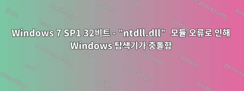 Windows 7 SP1 32비트 - "ntdll.dll" 모듈 오류로 인해 Windows 탐색기가 충돌함