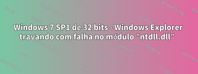 Windows 7 SP1 de 32 bits - Windows Explorer travando com falha no módulo "ntdll.dll"