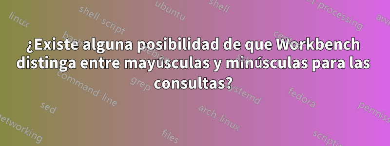 ¿Existe alguna posibilidad de que Workbench distinga entre mayúsculas y minúsculas para las consultas?