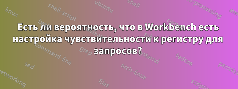 Есть ли вероятность, что в Workbench есть настройка чувствительности к регистру для запросов?