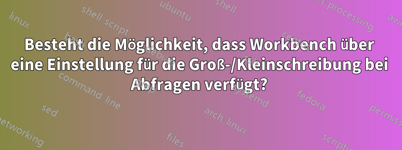 Besteht die Möglichkeit, dass Workbench über eine Einstellung für die Groß-/Kleinschreibung bei Abfragen verfügt?