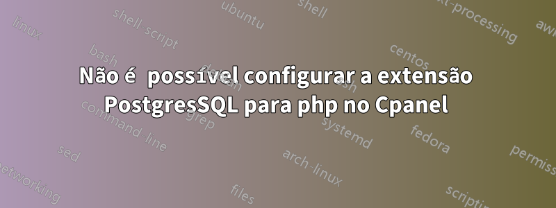 Não é possível configurar a extensão PostgresSQL para php no Cpanel