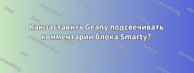 Как заставить Geany подсвечивать комментарии блока Smarty?