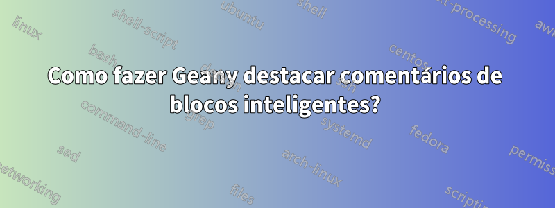 Como fazer Geany destacar comentários de blocos inteligentes?