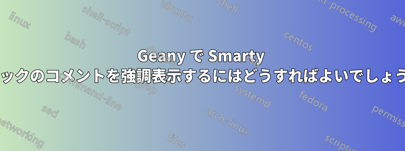 Geany で Smarty ブロックのコメントを強調表示するにはどうすればよいでしょうか?