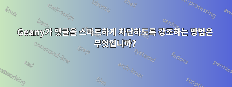 Geany가 댓글을 스마트하게 차단하도록 강조하는 방법은 무엇입니까?