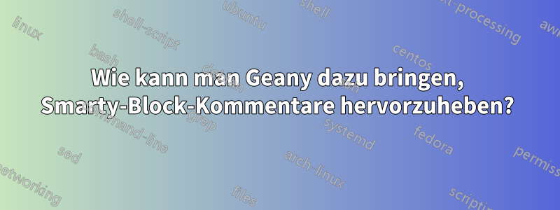 Wie kann man Geany dazu bringen, Smarty-Block-Kommentare hervorzuheben?