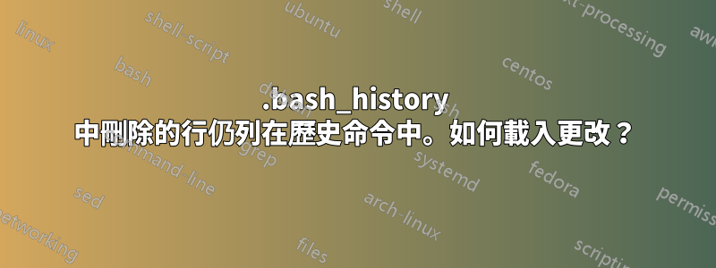 .bash_history 中刪除的行仍列在歷史命令中。如何載入更改？