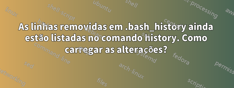 As linhas removidas em .bash_history ainda estão listadas no comando history. Como carregar as alterações?