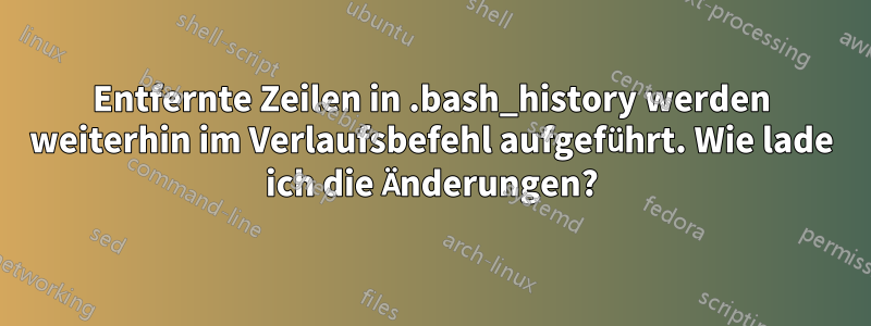 Entfernte Zeilen in .bash_history werden weiterhin im Verlaufsbefehl aufgeführt. Wie lade ich die Änderungen?