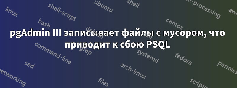 pgAdmin III записывает файлы с мусором, что приводит к сбою PSQL