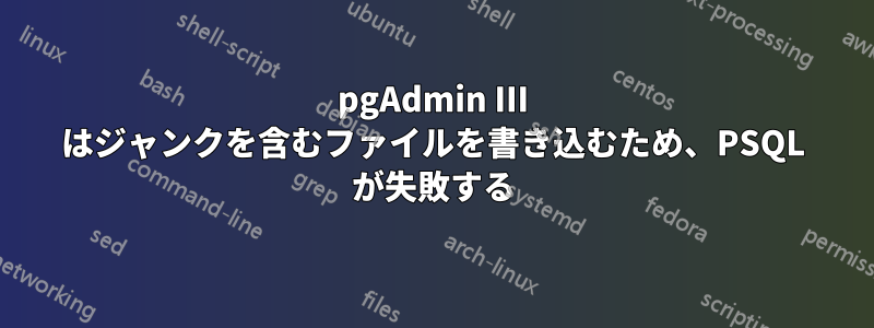 pgAdmin III はジャンクを含むファイルを書き込むため、PSQL が失敗する