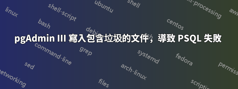 pgAdmin III 寫入包含垃圾的文件，導致 PSQL 失敗