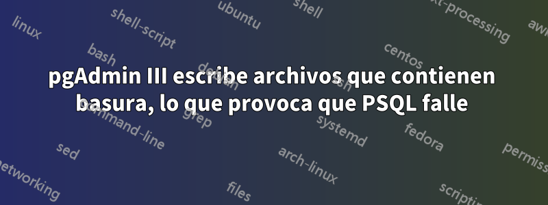 pgAdmin III escribe archivos que contienen basura, lo que provoca que PSQL falle