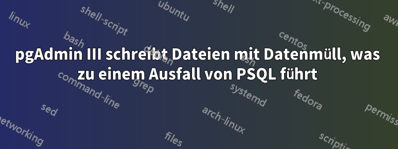 pgAdmin III schreibt Dateien mit Datenmüll, was zu einem Ausfall von PSQL führt