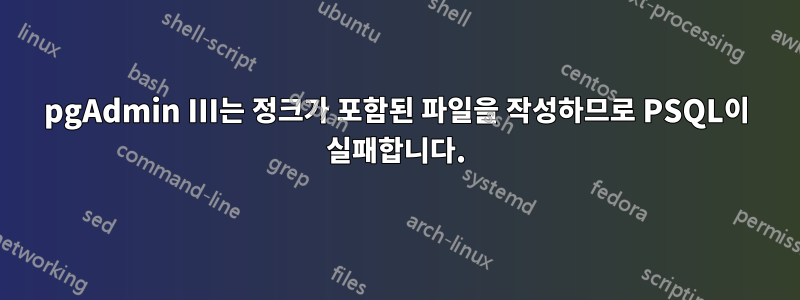 pgAdmin III는 정크가 포함된 파일을 작성하므로 PSQL이 실패합니다.