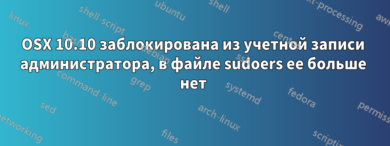 OSX 10.10 заблокирована из учетной записи администратора, в файле sudoers ее больше нет