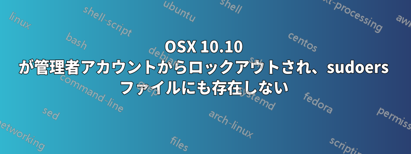 OSX 10.10 が管理者アカウントからロックアウトされ、sudoers ファイルにも存在しない