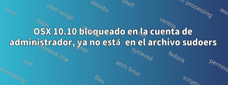 OSX 10.10 bloqueado en la cuenta de administrador, ya no está en el archivo sudoers