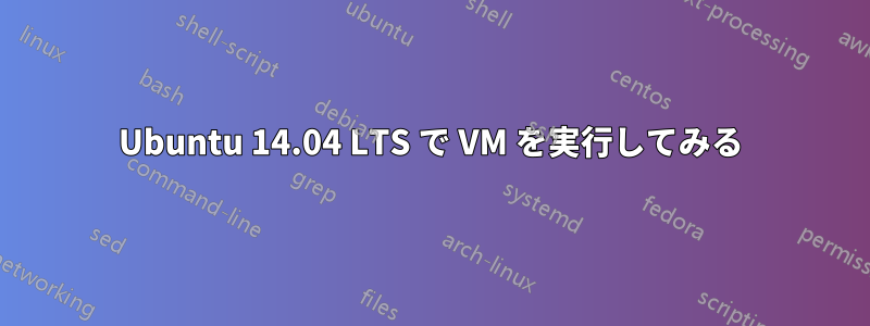 Ubuntu 14.04 LTS で VM を実行してみる