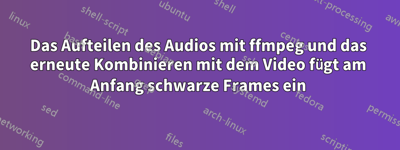 Das Aufteilen des Audios mit ffmpeg und das erneute Kombinieren mit dem Video fügt am Anfang schwarze Frames ein