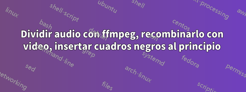 Dividir audio con ffmpeg, recombinarlo con video, insertar cuadros negros al principio