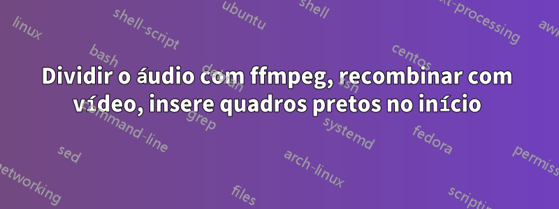 Dividir o áudio com ffmpeg, recombinar com vídeo, insere quadros pretos no início