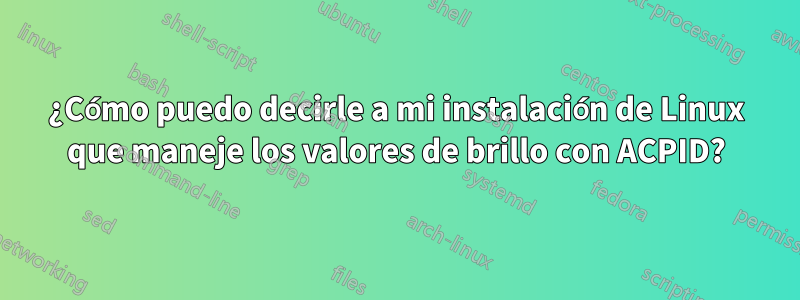 ¿Cómo puedo decirle a mi instalación de Linux que maneje los valores de brillo con ACPID?