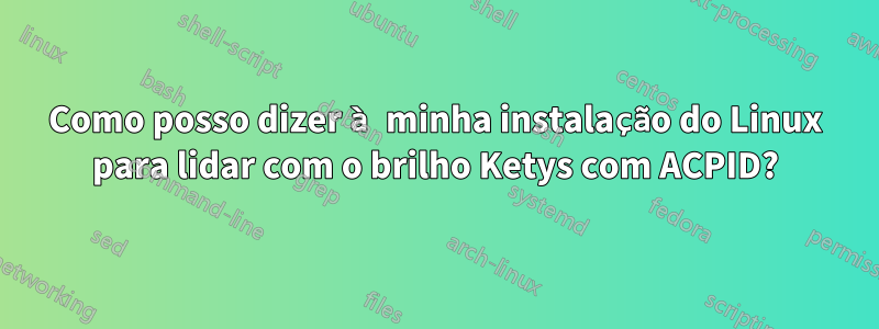 Como posso dizer à minha instalação do Linux para lidar com o brilho Ketys com ACPID?