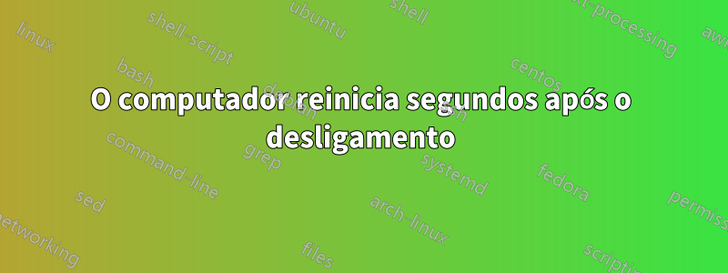 O computador reinicia segundos após o desligamento