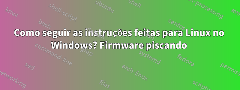 Como seguir as instruções feitas para Linux no Windows? Firmware piscando