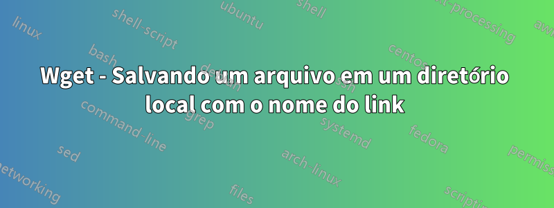 Wget - Salvando um arquivo em um diretório local com o nome do link