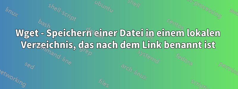 Wget - Speichern einer Datei in einem lokalen Verzeichnis, das nach dem Link benannt ist