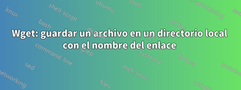 Wget: guardar un archivo en un directorio local con el nombre del enlace