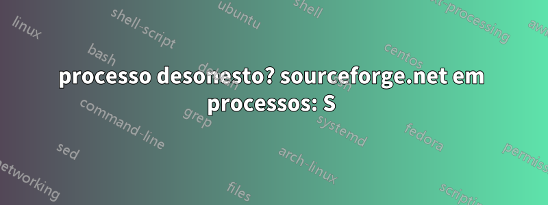 processo desonesto? sourceforge.net em processos: S