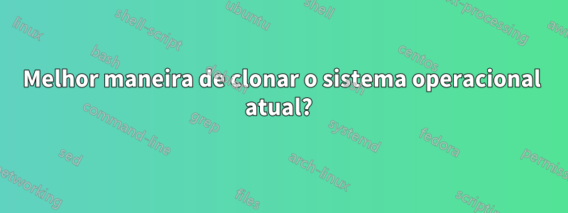 Melhor maneira de clonar o sistema operacional atual? 