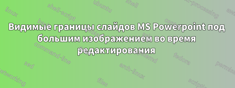 Видимые границы слайдов MS Powerpoint под большим изображением во время редактирования