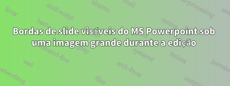 Bordas de slide visíveis do MS Powerpoint sob uma imagem grande durante a edição