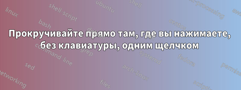 Прокручивайте прямо там, где вы нажимаете, без клавиатуры, одним щелчком