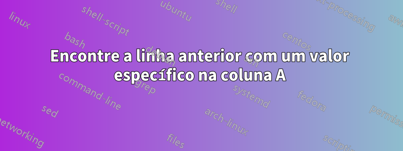 Encontre a linha anterior com um valor específico na coluna A