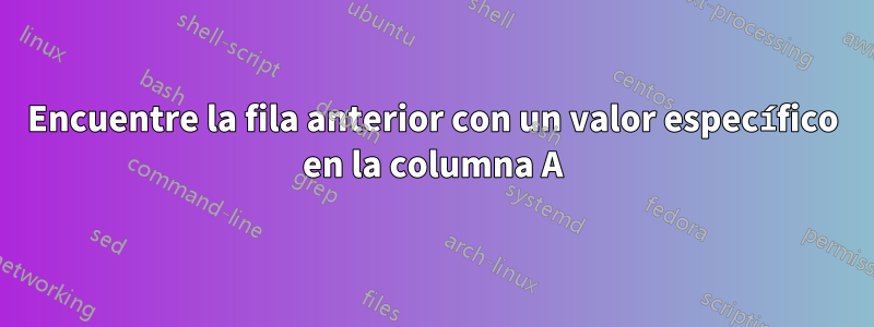 Encuentre la fila anterior con un valor específico en la columna A