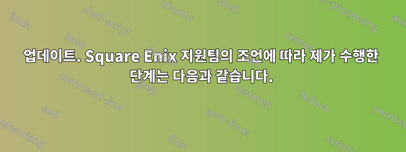 업데이트. Square Enix 지원팀의 조언에 따라 제가 수행한 단계는 다음과 같습니다.