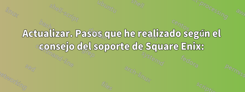 Actualizar. Pasos que he realizado según el consejo del soporte de Square Enix: