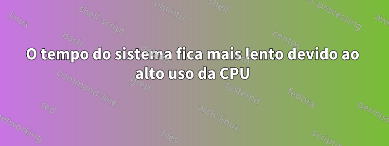 O tempo do sistema fica mais lento devido ao alto uso da CPU