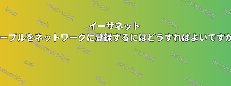 イーサネット ケーブルをネットワークに登録するにはどうすればよいですか? 