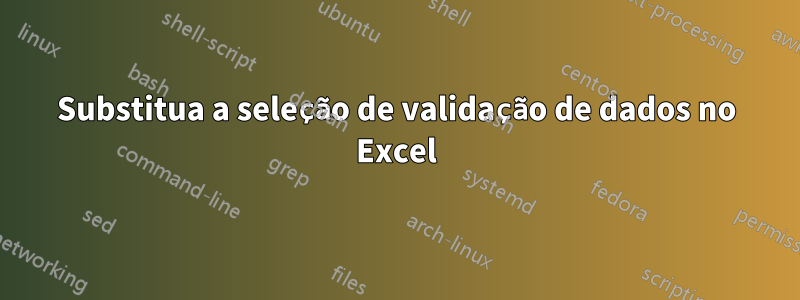 Substitua a seleção de validação de dados no Excel