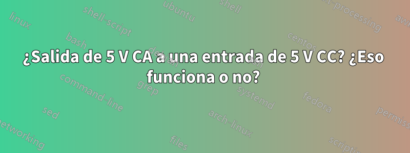 ¿Salida de 5 V CA a una entrada de 5 V CC? ¿Eso funciona o no?