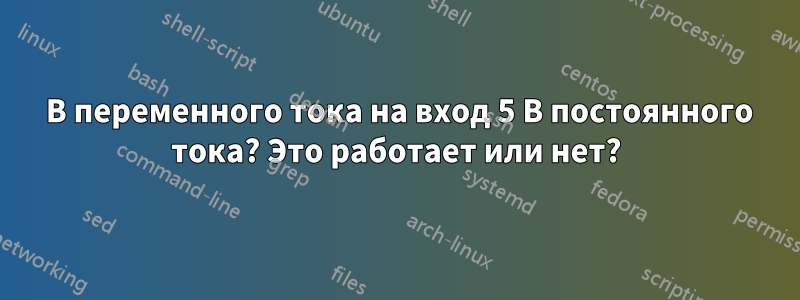 5 В переменного тока на вход 5 В постоянного тока? Это работает или нет?