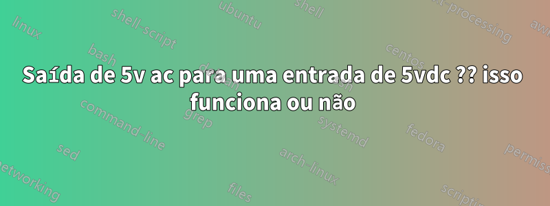 Saída de 5v ac para uma entrada de 5vdc ?? isso funciona ou não