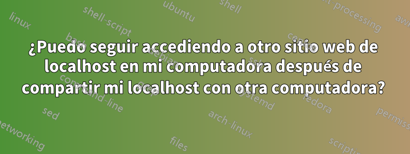 ¿Puedo seguir accediendo a otro sitio web de localhost en mi computadora después de compartir mi localhost con otra computadora?